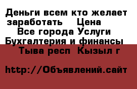 Деньги всем кто желает заработать. › Цена ­ 500 - Все города Услуги » Бухгалтерия и финансы   . Тыва респ.,Кызыл г.